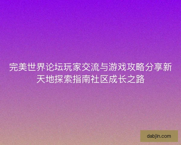 完美世界论坛玩家交流与游戏攻略分享新天地探索指南社区成长之路 完美世界论坛玩家交流与游戏攻略分享新天地探索指南社区成长之路