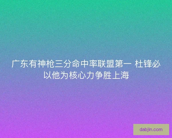 广东有神枪三分命中率联盟第一 杜锋必以他为核心力争胜上海
