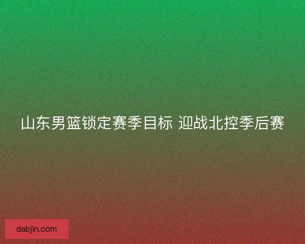 山东男篮锁定赛季目标 迎战北控季后赛