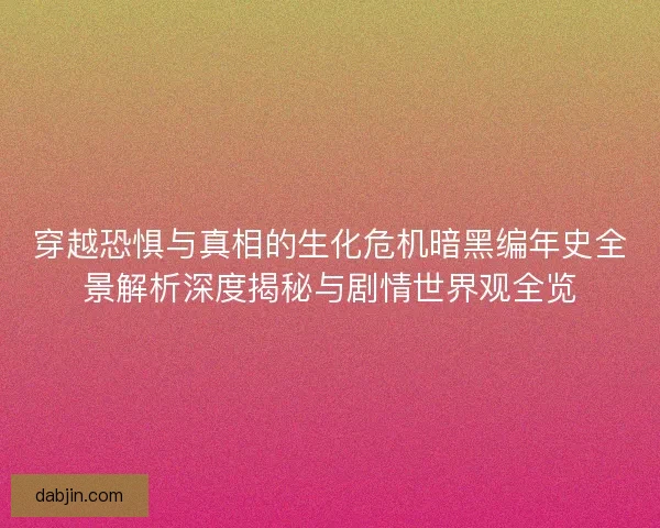 穿越恐惧与真相的生化危机暗黑编年史全景解析深度揭秘与剧情世界观全览