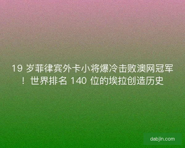 19 岁菲律宾外卡小将爆冷击败澳网冠军！世界排名 140 位的埃拉创造历史