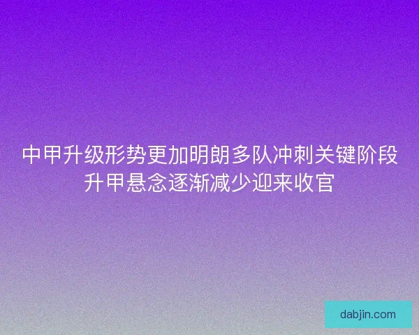 中甲升级形势更加明朗多队冲刺关键阶段升甲悬念逐渐减少迎来收官