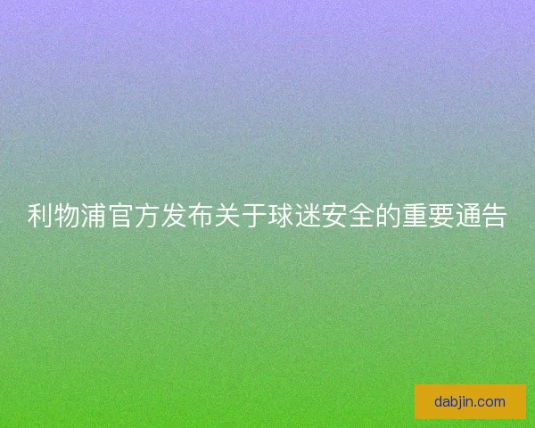 利物浦官方发布关于球迷安全的重要通告