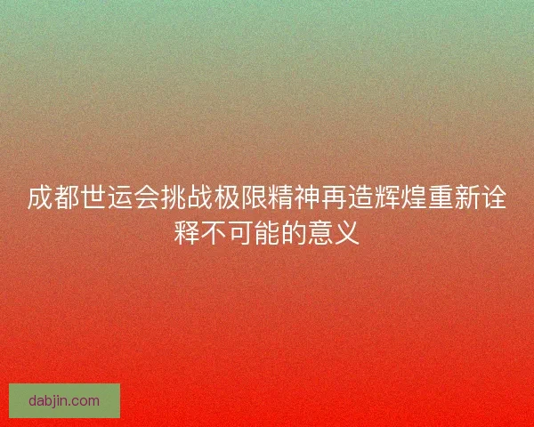 成都世运会挑战极限精神再造辉煌重新诠释不可能的意义