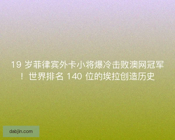 19 岁菲律宾外卡小将爆冷击败澳网冠军！世界排名 140 位的埃拉创造历史