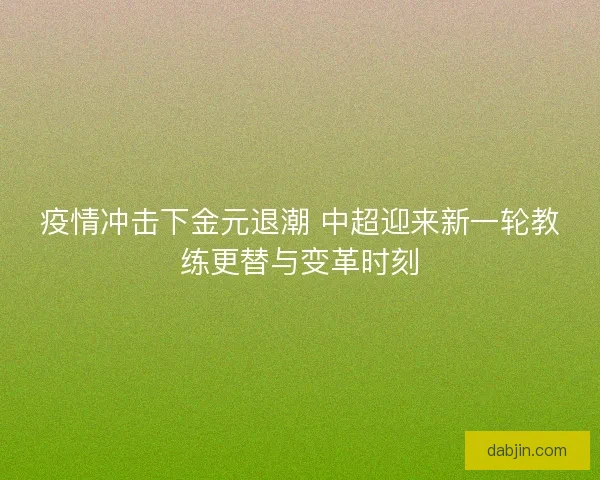 疫情冲击下金元退潮 中超迎来新一轮教练更替与变革时刻